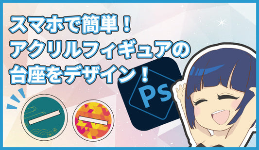 スマホで簡単!アクリルフィギュアの台座をデザイン!